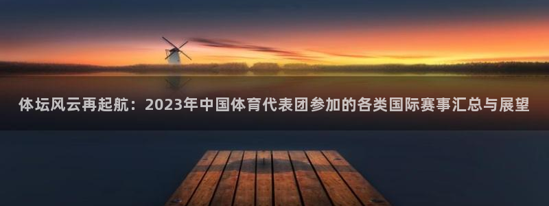 意昂54平台：体坛风云再起航：2023年中国体育代表团参加的各类国际赛事汇总与展
