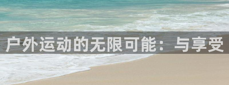 意昂5体育代理申请流程：户外运动的无限可能：与享受