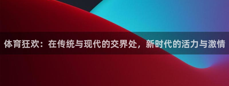 意昂53登录：体育狂欢：在传统与现代的交界处，新时代的活力与激情