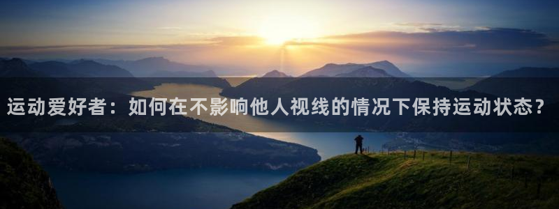 意昂5体育凯捷平台注册：运动爱好者：如何在不影响他人视线的情况下保持运动状态？