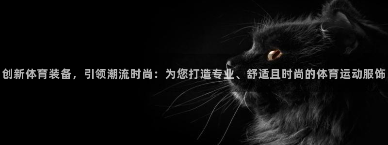 意昂5体育平台注册：创新体育装备，引领潮流时尚：为您打造专业、舒适且时尚的体育运