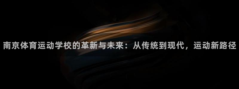 意昂5集团：南京体育运动学校的革新与未来：从传统到现代，运动新路径