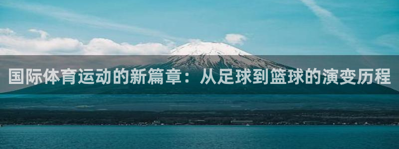 意昂5体育官网注册：国际体育运动的新篇章：从足球到篮球的演变历程