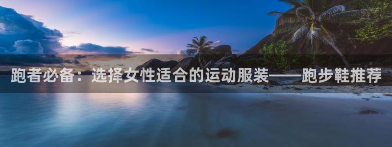 意昂5体育平台开号链接：跑者必备：选择女性适合的运动服装——跑步鞋推荐