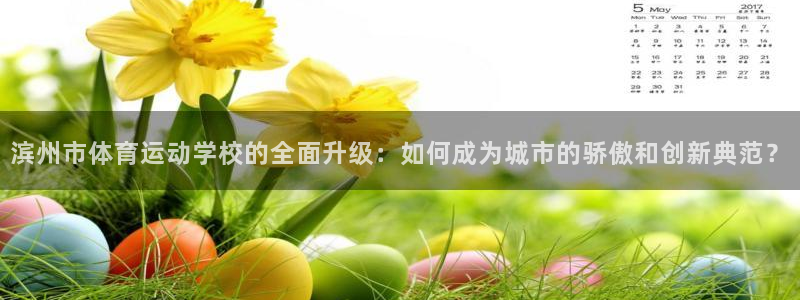 意昂5体育官网入口登录：滨州市体育运动学校的全面升级：如何成为城市的骄傲和创新典