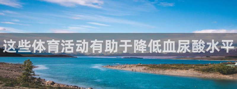 意昂5平台在线开户：这些体育活动有助于降低血尿酸水平