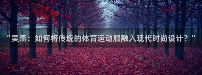 意昂5平台：“吴燕：如何将传统的体育运动服融入现代时尚设计？”