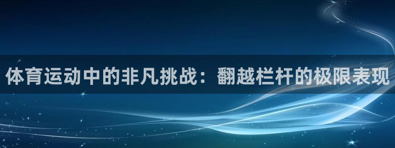 意昂5集团股票：体育运动中的非凡挑战：翻越栏杆的极限表现