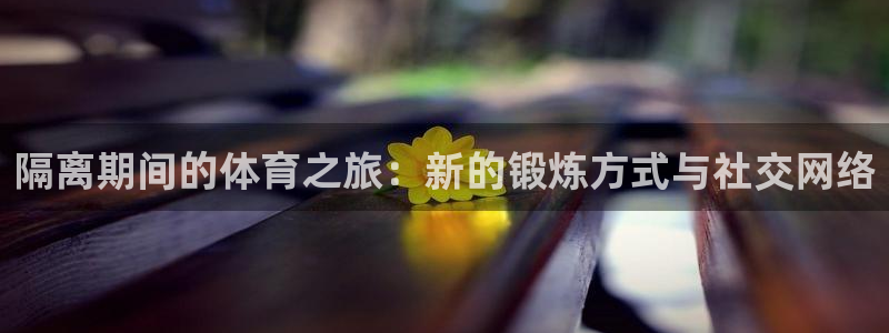 意昂5凯捷注册：隔离期间的体育之旅：新的锻炼方式与社交网络