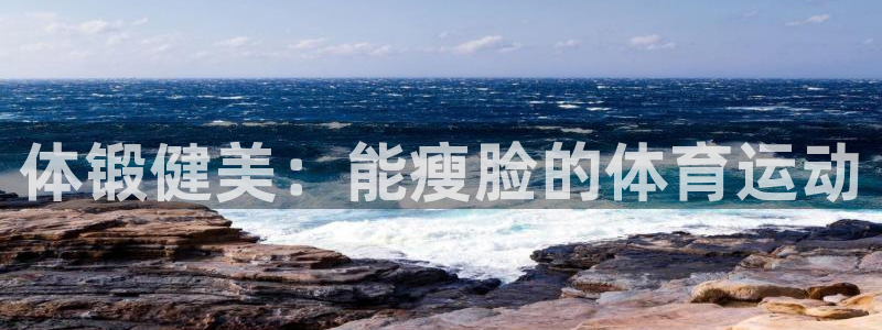 意昂5平台主管：体锻健美：能瘦脸的体育运动
