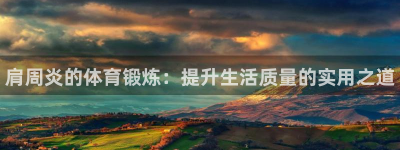 意昂5体育合法嘛：肩周炎的体育锻炼：提升生活质量的实用之道