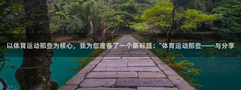 意昂5体育f开号：以体育运动那些为核心，我为您准备了一个新标题：\