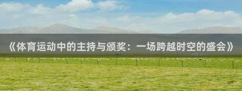 意昂52登录：《体育运动中的主持与颁奖：一场跨越时空的盛会》