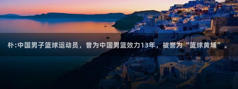 意昂53平台注册：朴:中国男子篮球运动员，曾为中国男篮效力13年，被誉为“篮球黄