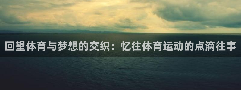 意昂5体育凯捷平台主管：回望体育与梦想的交织：忆往体育运动的点滴往事